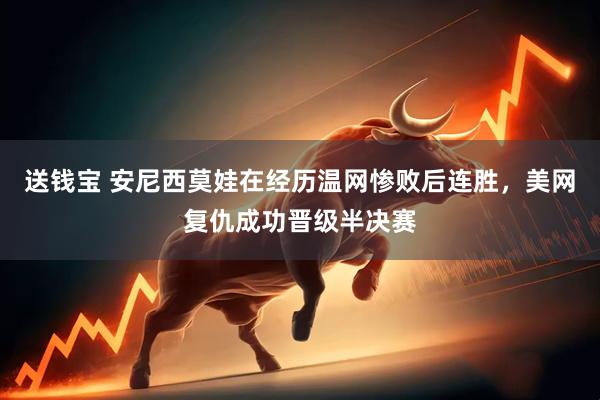 送钱宝 安尼西莫娃在经历温网惨败后连胜，美网复仇成功晋级半决赛