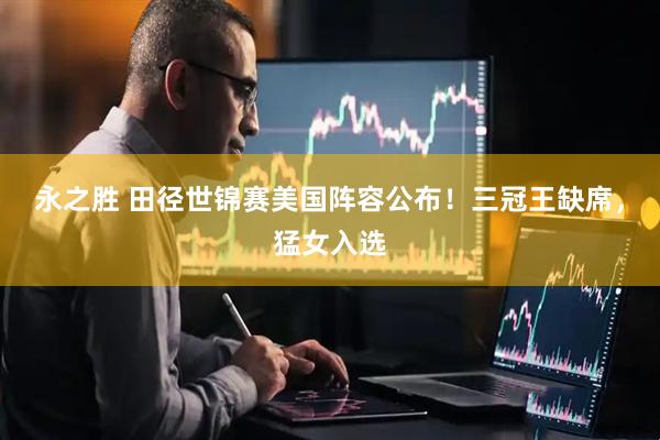 永之胜 田径世锦赛美国阵容公布！三冠王缺席，猛女入选