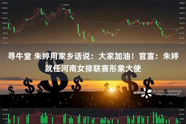 寻牛堂 朱婷用家乡话说：大家加油！官宣：朱婷就任河南女排联赛形象大使