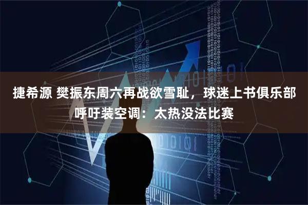 捷希源 樊振东周六再战欲雪耻，球迷上书俱乐部呼吁装空调：太热没法比赛
