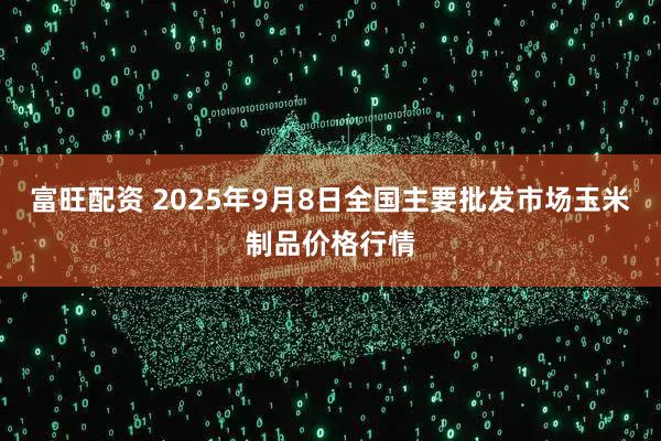 富旺配资 2025年9月8日全国主要批发市场玉米制品价格行情