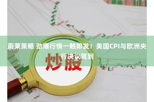 蔚莱策略 劲爆行情一触即发！美国CPI与欧洲央行决议驾到
