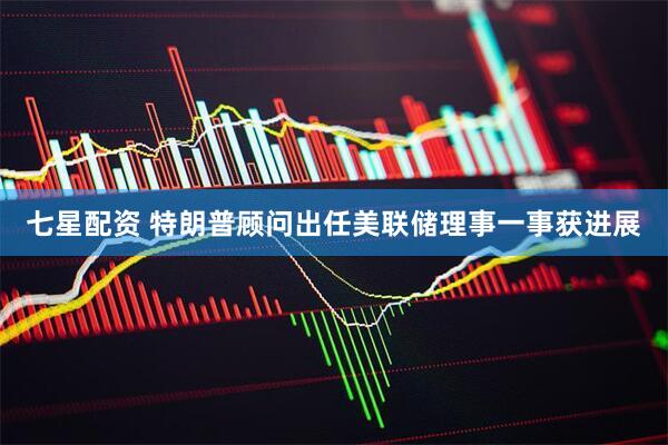 七星配资 特朗普顾问出任美联储理事一事获进展
