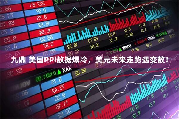 九鼎 美国PPI数据爆冷，美元未来走势遇变数！