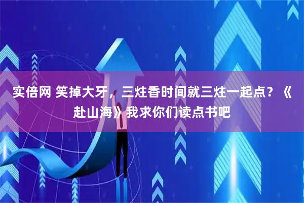 实倍网 笑掉大牙，三炷香时间就三炷一起点？《赴山海》我求你们读点书吧