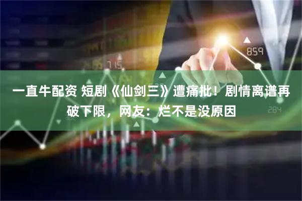 一直牛配资 短剧《仙剑三》遭痛批！剧情离谱再破下限，网友：烂不是没原因