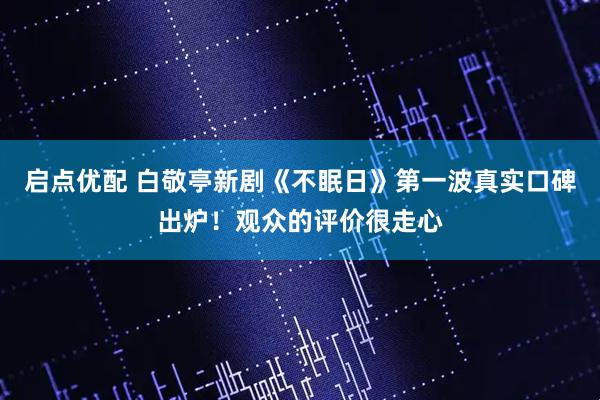启点优配 白敬亭新剧《不眠日》第一波真实口碑出炉！观众的评价很走心