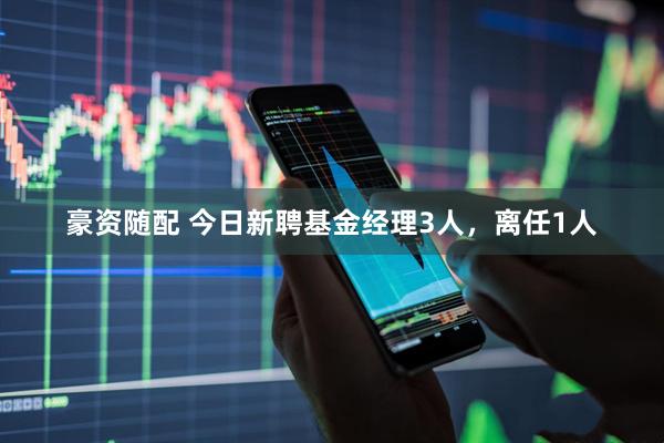 豪资随配 今日新聘基金经理3人，离任1人