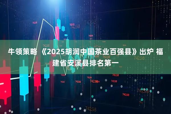 牛领策略 《2025胡润中国茶业百强县》出炉 福建省安溪县排名第一