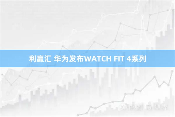 利赢汇 华为发布WATCH FIT 4系列
