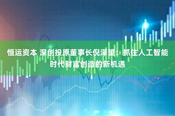 恒运资本 深创投原董事长倪泽望：抓住人工智能时代财富创造的新机遇