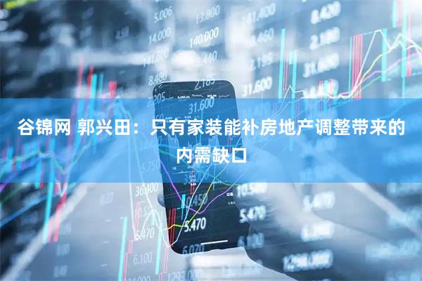 谷锦网 郭兴田：只有家装能补房地产调整带来的内需缺口