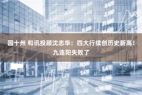 园十州 和讯投顾沈志华：四大行续创历史新高！九连阳失败了