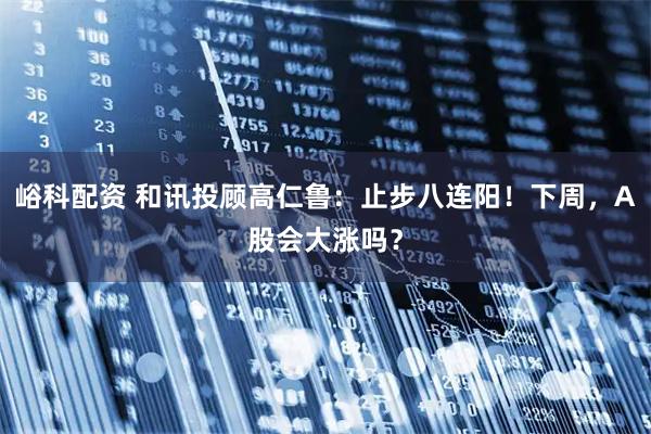 峪科配资 和讯投顾高仁鲁：止步八连阳！下周，A股会大涨吗？