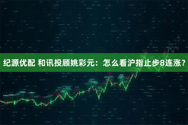 纪源优配 和讯投顾姚彩元：怎么看沪指止步8连涨？