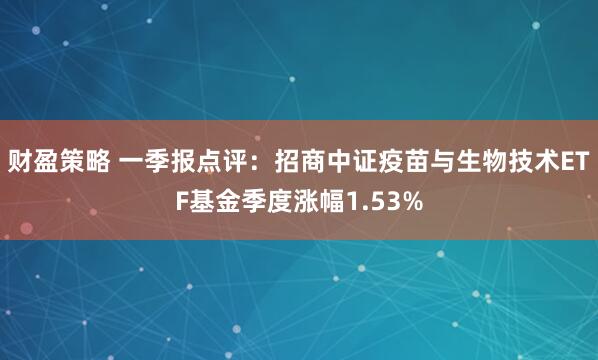 财盈策略 一季报点评：招商中证疫苗与生物技术ETF基金季度涨幅1.53%
