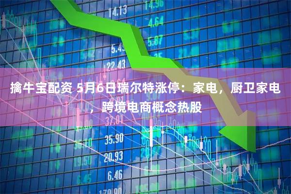 擒牛宝配资 5月6日瑞尔特涨停：家电，厨卫家电，跨境电商概念热股