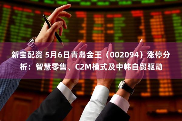 新宝配资 5月6日青岛金王（002094）涨停分析：智慧零售、C2M模式及中韩自贸驱动