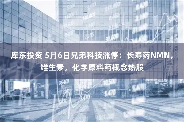 库东投资 5月6日兄弟科技涨停：长寿药NMN，维生素，化学原料药概念热股