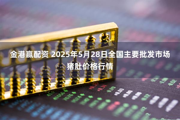 金港赢配资 2025年5月28日全国主要批发市场猪肚价格行情