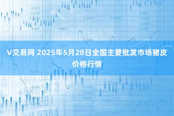 V交易网 2025年5月28日全国主要批发市场猪皮价格行情