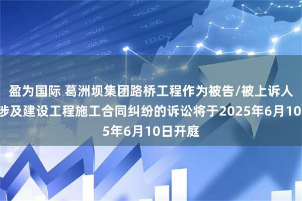 盈为国际 葛洲坝集团路桥工程作为被告/被上诉人的1起涉及建设工程施工合同纠纷的诉讼将于2025年6月10日开庭