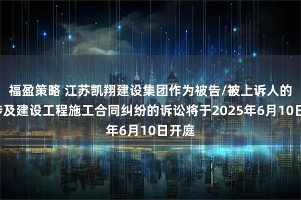 福盈策略 江苏凯翔建设集团作为被告/被上诉人的1起涉及建设工程施工合同纠纷的诉讼将于2025年6月10日开庭