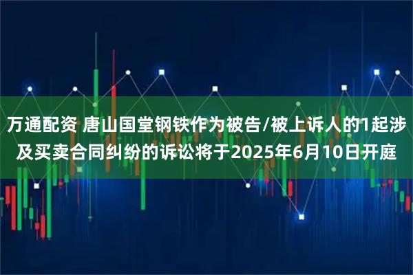 万通配资 唐山国堂钢铁作为被告/被上诉人的1起涉及买卖合同纠纷的诉讼将于2025年6月10日开庭