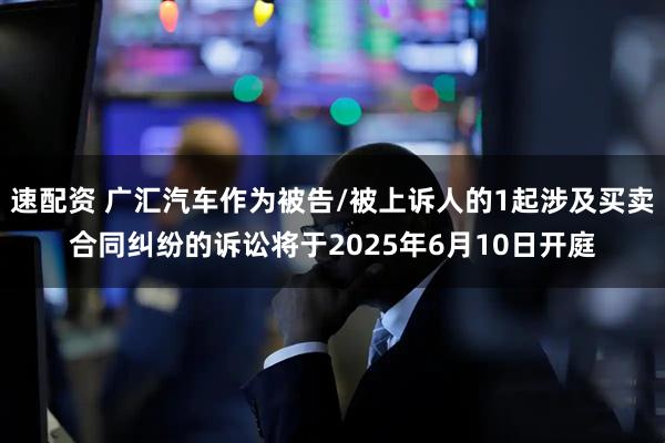 速配资 广汇汽车作为被告/被上诉人的1起涉及买卖合同纠纷的诉讼将于2025年6月10日开庭