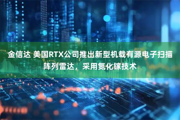 金信达 美国RTX公司推出新型机载有源电子扫描阵列雷达，采用氮化镓技术