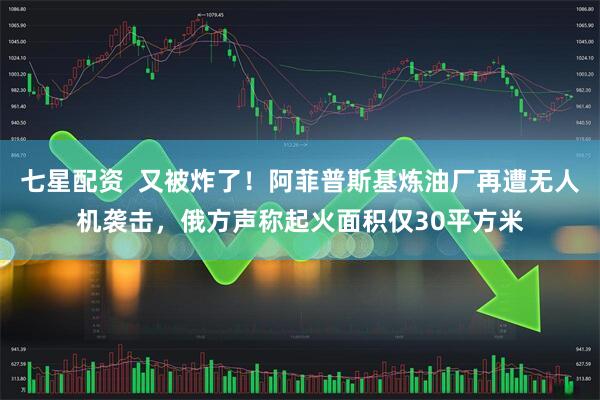 七星配资  又被炸了！阿菲普斯基炼油厂再遭无人机袭击，俄方声称起火面积仅30平方米