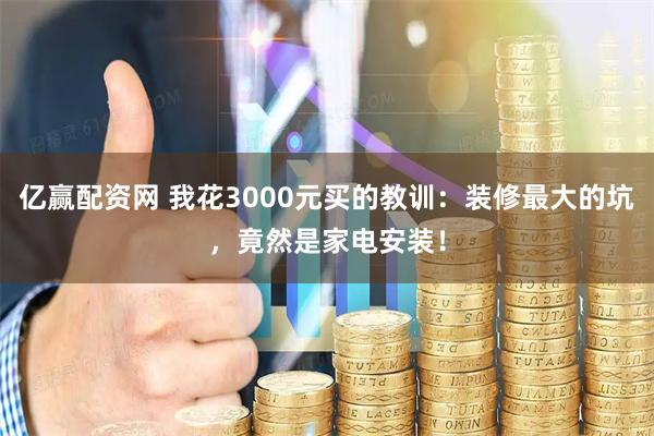 亿赢配资网 我花3000元买的教训：装修最大的坑，竟然是家电安装！