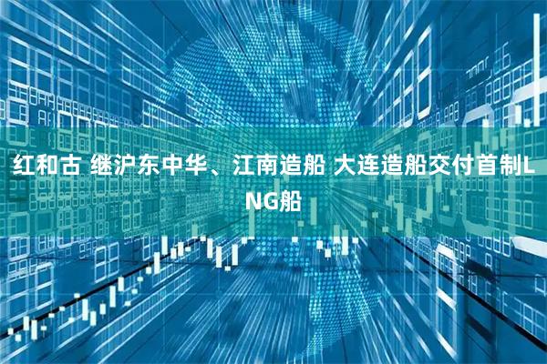 红和古 继沪东中华、江南造船 大连造船交付首制LNG船