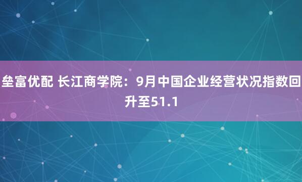 垒富优配 长江商学院：9月中国企业经营状况指数回升至51.1