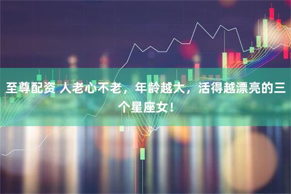 至尊配资 人老心不老，年龄越大，活得越漂亮的三个星座女！