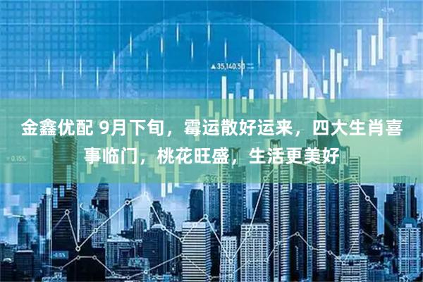 金鑫优配 9月下旬，霉运散好运来，四大生肖喜事临门，桃花旺盛，生活更美好
