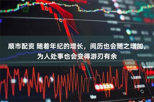 顺市配资 随着年纪的增长，阅历也会随之增加，为人处事也会变得游刃有余