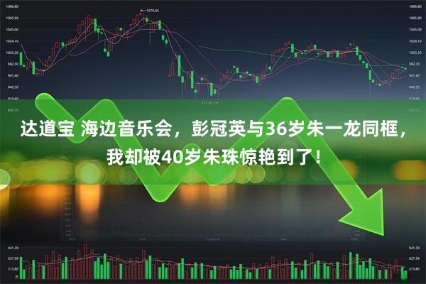 达道宝 海边音乐会，彭冠英与36岁朱一龙同框，我却被40岁朱珠惊艳到了！