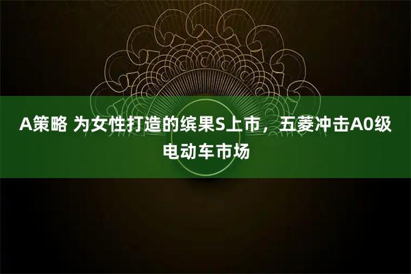 A策略 为女性打造的缤果S上市，五菱冲击A0级电动车市场