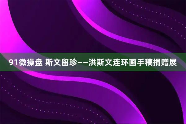 91微操盘 斯文留珍——洪斯文连环画手稿捐赠展