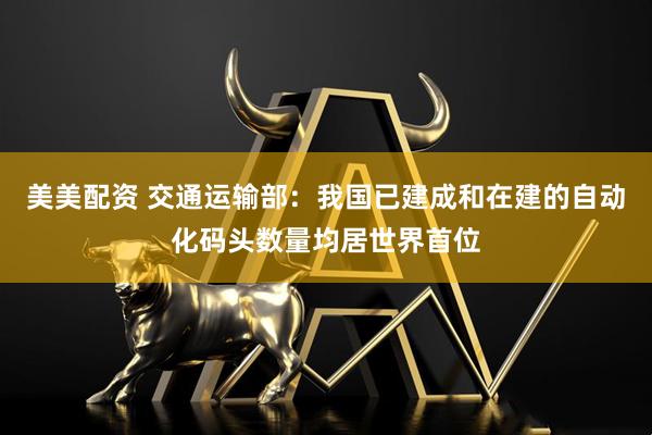 美美配资 交通运输部：我国已建成和在建的自动化码头数量均居世界首位