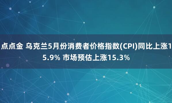 点点金 乌克兰5月份消费者价格指数(CPI)同比上涨15.9% 市场预估上涨15.3%