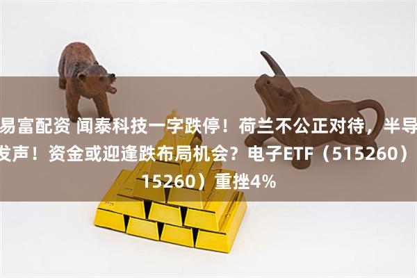 易富配资 闻泰科技一字跌停!荷兰不公正对待,半导体协会发声!资金或迎逢跌布局机会?电子ETF(515260)重挫4%
