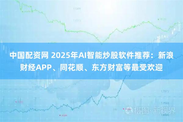 中国配资网 2025年AI智能炒股软件推荐:新浪财经APP、同花顺、东方财富等最受欢迎