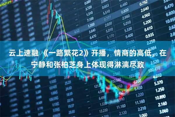 云上速融 《一路繁花2》开播，情商的高低，在宁静和张柏芝身上体现得淋漓尽致