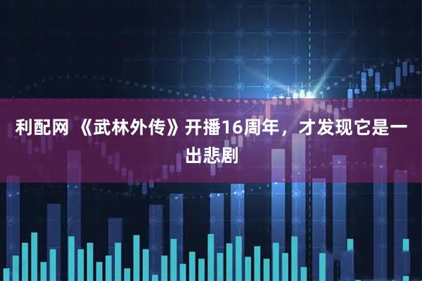 利配网 《武林外传》开播16周年，才发现它是一出悲剧