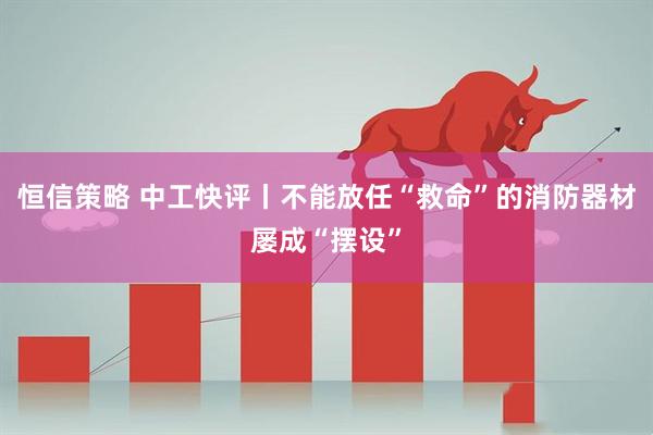 恒信策略 中工快评丨不能放任“救命”的消防器材屡成“摆设”
