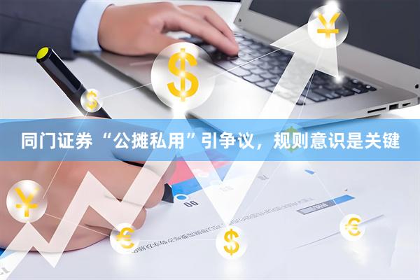 同门证券 “公摊私用”引争议,规则意识是关键