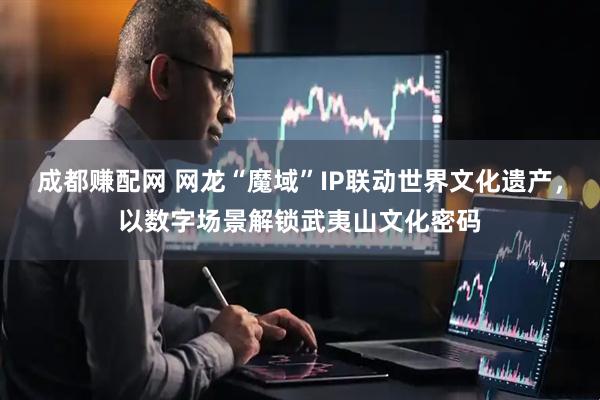 成都赚配网 网龙“魔域”IP联动世界文化遗产,以数字场景解锁武夷山文化密码