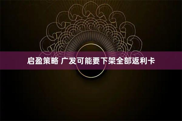 启盈策略 广发可能要下架全部返利卡